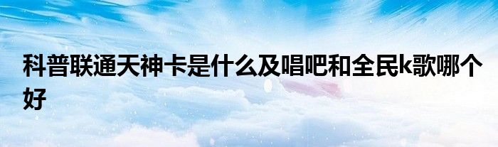 科普联通天神卡是什么及唱吧和全民k