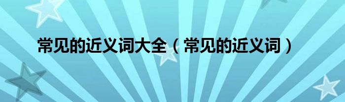 常见的近义词大全（常见的近义词）