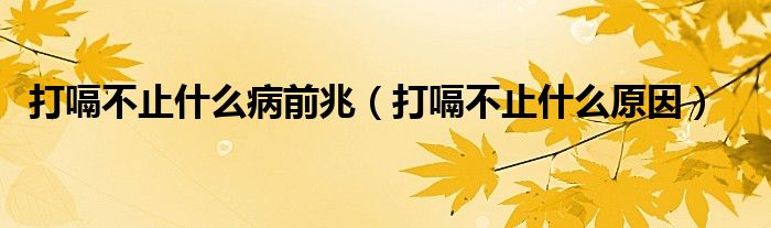 打嗝不止什么病前兆（打嗝不止什么原