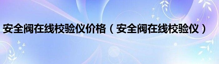 安全阀在线校验仪价格（安全阀在线校
