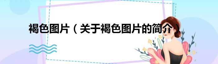 褐色图片（关于褐色图片的简介）