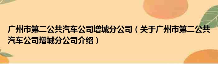 广州市第二公共汽车公司增城分公司 关于广州市第二公共汽车公司增城分公司介绍(图1)