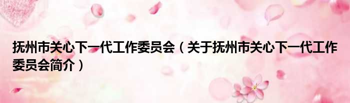 抚州市关心下一代工作委员会 关于抚州市关心下一代工作委员会简介(图1)