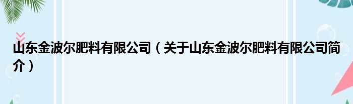 山东金波尔肥料有限公司 关于山东金波尔肥料有限公司简介(图1)