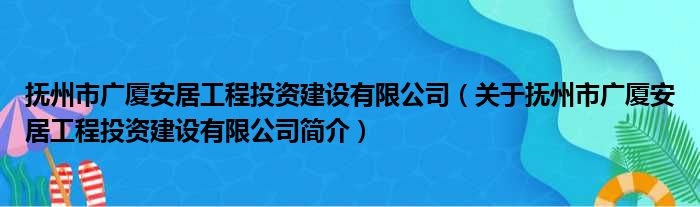 抚州市广厦安居工程投资建设有限公司 关于抚州市广厦安居工程投资建设有限公司简介(图1)