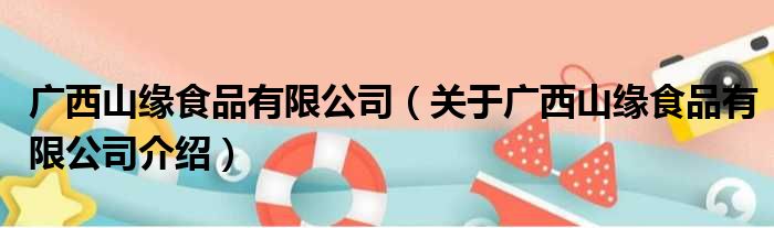 广西山缘食品有限公司 关于广西山缘食品有限公司介绍(图1)