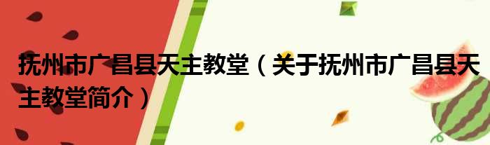抚州市广昌县天主教堂 关于抚州市广昌县天主教堂简介(图1)