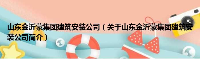 山东金沂蒙集团建筑安装公司 关于山东金沂蒙集团建筑安装公司简介(图1)