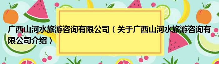 广西山河水旅游咨询有限公司 关于广西山河水旅游咨询有限公司介绍(图1)