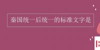 教育资讯:秦国统一后统一的标准文字是