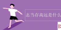 教育资讯:志当存高远是什么意思