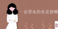 教育资讯:一衣带水的水是指哪条河流