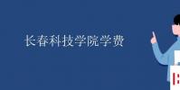 教育资讯:长春科技学院学费