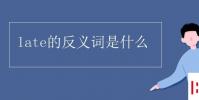 教育资讯:late的反义词是什么