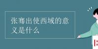 教育资讯:张骞出使西域的意义是什么