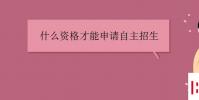 教育资讯:什么资格才能申请自主招生