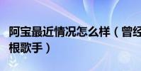 阿宝最近情况怎么样(曾经红极一时被称作草根歌手)