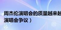 周杰伦演唱会的质量越来越低吗(他在线回应演唱会争议)
