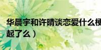 华晨宇和许晴谈恋爱什么梗(华晨宇许晴在一起了么)