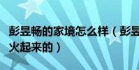 彭昱畅的家境怎么样(彭昱畅当初到底是怎么火起来的)