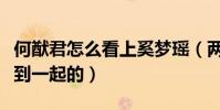 何猷君怎么看上奚梦瑶(两个人到底是怎么走到一起的)