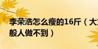 李荣浩怎么瘦的16斤(大方公开减肥方法一般人做不到)