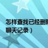 怎样查找已经删除的微信聊天记录（如何查找已删除的微信聊天记录）