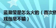 蓝盈莹是怎么火的(首次搭档女一与实力派搭戏丝毫不输)