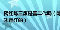 网红陈三废是富二代吗(陈三废是靠什么而成功走红的)