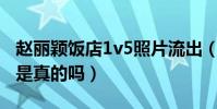 赵丽颖饭店1v5照片流出(赵丽颖的饭店事件是真的吗)