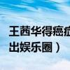王茜华得癌症消息是真的吗（网传她因病而退出娱乐圈）