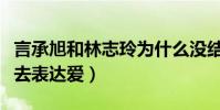 言承旭和林志玲为什么没结果(他不懂得怎么去表达爱)