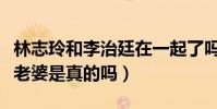 林志玲和李治廷在一起了吗(李治廷叫林志玲老婆是真的吗)