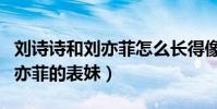 刘诗诗和刘亦菲怎么长得像(网传刘诗诗是刘亦菲的表妹)