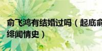 俞飞鸿有结婚过吗(起底俞飞鸿的个人资料和绯闻情史)
