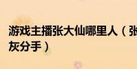 游戏主播张大仙哪里人(张大仙为什么要与灰灰分手)