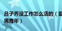 吕子乔没工作怎么活的(爱情公寓头号不靠谱男青年)