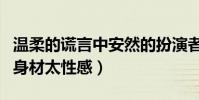 温柔的谎言中安然的扮演者叫什么名字(她的身材太性感)