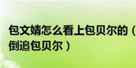 包文婧怎么看上包贝尔的(为何不惜放下身段倒追包贝尔)