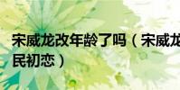 宋威龙改年龄了吗(宋威龙被粉丝亲切封为国民初恋)
