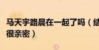 马天宇路晨在一起了吗(结婚照曝光在镜头前很亲密)