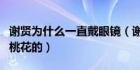 谢贤为什么一直戴眼镜(谢贤自嘲桃花太旺挡桃花的)