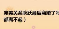 完美关系耿跃最后离婚了吗(为何耿跃会连婚都离不起)