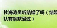 杜海涛吴昕结婚了吗(结婚照曝光男方大胆承认有默默爱过)