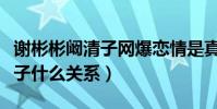 谢彬彬阚清子网爆恋情是真的么(谢彬彬阚清子什么关系)