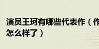 演员王珂有哪些代表作(作品减少后的她人气怎么样了)