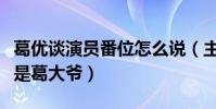 葛优谈演员番位怎么说(主动让贤给乔杉不愧是葛大爷)