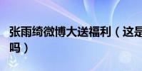 张雨绮微博大送福利(这是要花重金讨粉丝们吗)