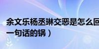 余文乐杨丞琳交恶是怎么回事(究根结底都是一句话的锅)