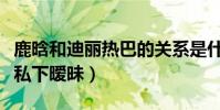 鹿晗和迪丽热巴的关系是什么(网曝鹿晗热巴私下暧昧)
